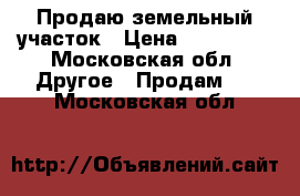 Продаю земельный участок › Цена ­ 450 000 - Московская обл. Другое » Продам   . Московская обл.